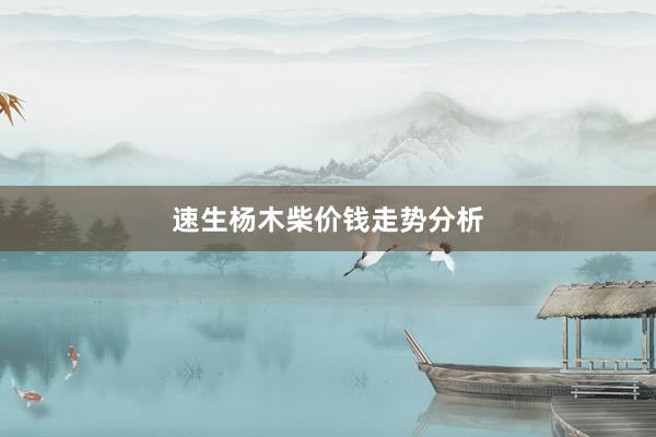速生杨木柴价钱走势分析