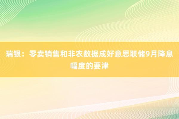 瑞银：零卖销售和非农数据成好意思联储9月降息幅度的要津