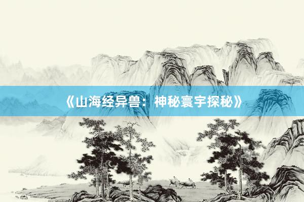 《山海经异兽：神秘寰宇探秘》